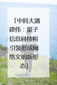 中科大潘建伟：量子信息科技将引领形成网络文明新形态