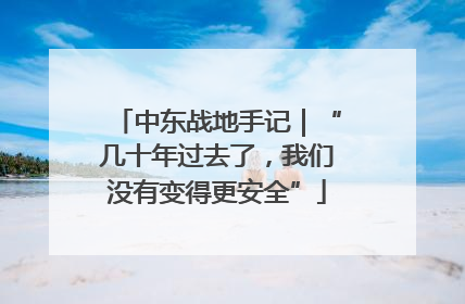 中东战地手记｜“几十年过去了，我们没有变得更安全”