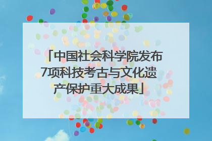 中国社会科学院发布7项科技考古与文化遗产保护重大成果