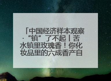 中国经济样本观察·“镇”了不起丨苦水镇里玫瑰香！你化妆品里的六成香产自这个小镇