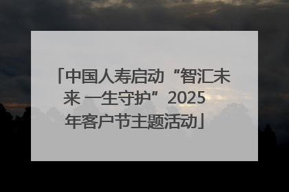 中国人寿启动“智汇未来 一生守护”2025年客户节主题活动