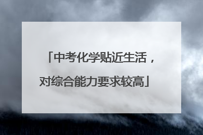 中考化学贴近生活，对综合能力要求较高