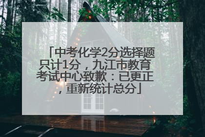 中考化学2分选择题只计1分，九江市教育考试中心致歉：已更正，重新统计总分