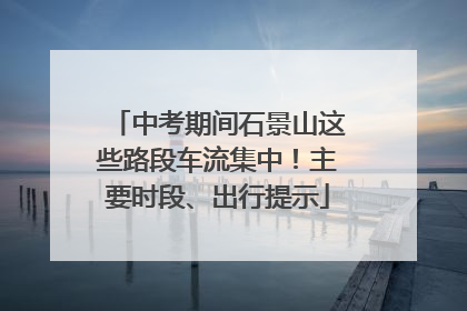 中考期间石景山这些路段车流集中！主要时段、出行提示