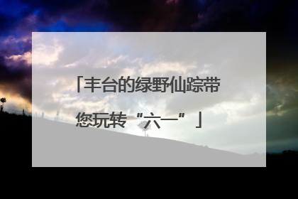 丰台的绿野仙踪带您玩转“六一”