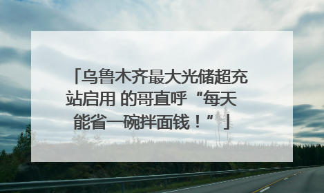 乌鲁木齐最大光储超充站启用 的哥直呼“每天能省一碗拌面钱！”