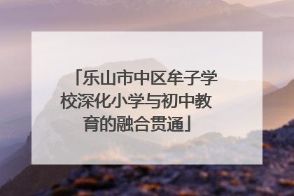 乐山市中区牟子学校深化小学与初中教育的融合贯通