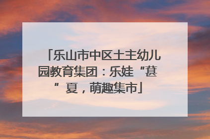 乐山市中区土主幼儿园教育集团：乐娃“葚”夏，萌趣集市