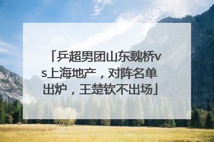 乒超男团山东魏桥vs上海地产，对阵名单出炉，王楚钦不出场