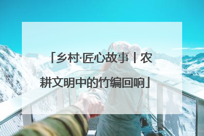 乡村·匠心故事丨农耕文明中的竹编回响