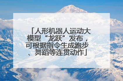 人形机器人运动大模型“龙跃”发布，可根据指令生成跑步、舞蹈等连贯动作
