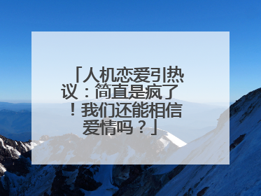 人机恋爱引热议：简直是疯了！我们还能相信爱情吗？