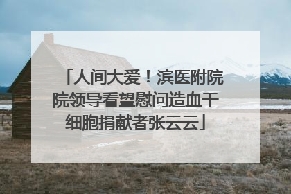 人间大爱！滨医附院院领导看望慰问造血干细胞捐献者张云云