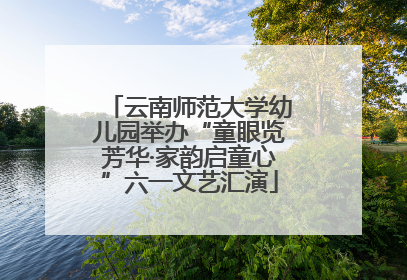 云南师范大学幼儿园举办“童眼览芳华·家韵启童心”六一文艺汇演