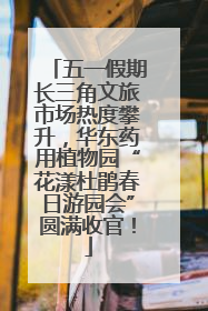 五一假期长三角文旅市场热度攀升，华东药用植物园“花漾杜鹃春日游园会”圆满收官！
