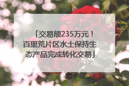 交易额235万元！百里荒片区水土保持生态产品完成转化交易