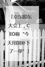 京东股东大会上，CEO称“今天用国补下了一单”