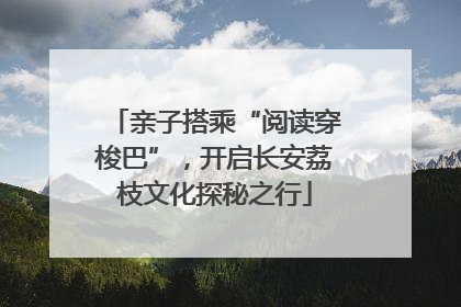 亲子搭乘“阅读穿梭巴”，开启长安荔枝文化探秘之行