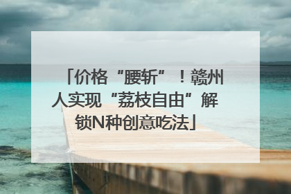 价格“腰斩”！赣州人实现“荔枝自由”解锁N种创意吃法