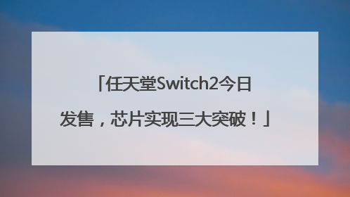 任天堂Switch2今日发售，芯片实现三大突破！