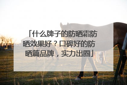 什么牌子的防晒霜防晒效果好？口碑好的防晒篇品牌，实力出圈