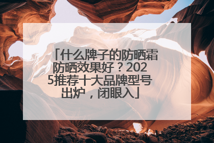 什么牌子的防晒霜防晒效果好？2025推荐十大品牌型号出炉，闭眼入