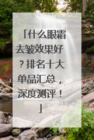 什么眼霜去皱效果好？排名十大单品汇总，深度测评！