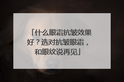什么眼霜抗皱效果好？选对抗皱眼霜，和眼纹说再见