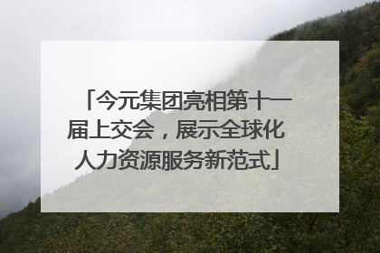 今元集团亮相第十一届上交会，展示全球化人力资源服务新范式