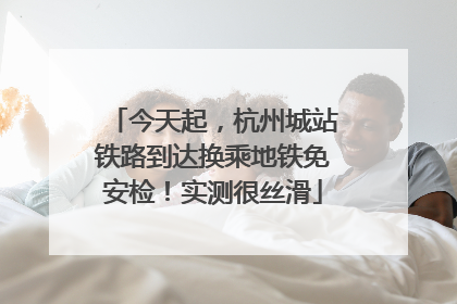 今天起，杭州城站铁路到达换乘地铁免安检！实测很丝滑