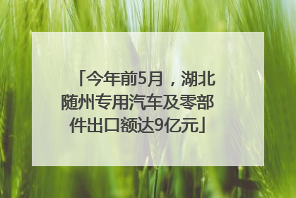 今年前5月，湖北随州专用汽车及零部件出口额达9亿元