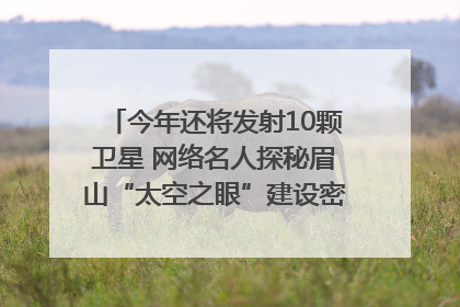 今年还将发射10颗卫星 网络名人探秘眉山“太空之眼”建设密码｜网络名人四川行
