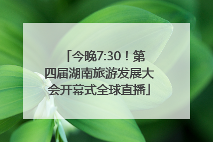 今晚7:30！第四届湖南旅游发展大会开幕式全球直播