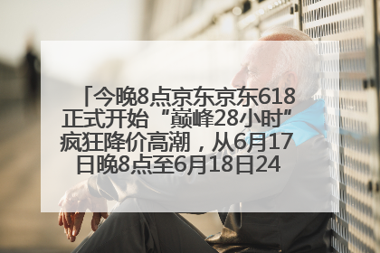 今晚8点京东京东618正式开始“巅峰28小时”疯狂降价高潮，从6月17日晚8点至6月18日24点内最便宜优惠