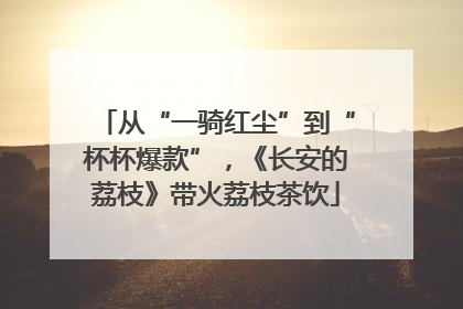 从“一骑红尘”到“杯杯爆款”，《长安的荔枝》带火荔枝茶饮