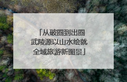 从破圈到出圈 武陵源以山水绘就全域旅游新图景