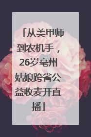 从美甲师到农机手，26岁亳州姑娘跨省公益收麦开直播