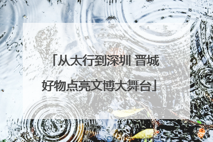 从太行到深圳 晋城好物点亮文博大舞台