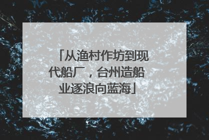 从渔村作坊到现代船厂，台州造船业逐浪向蓝海