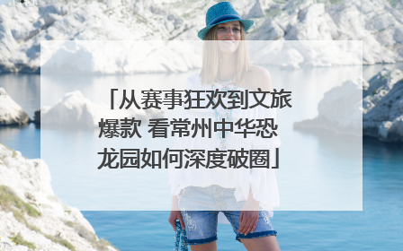 从赛事狂欢到文旅爆款 看常州中华恐龙园如何深度破圈