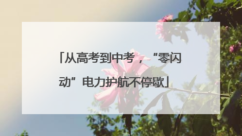从高考到中考，“零闪动”电力护航不停歇