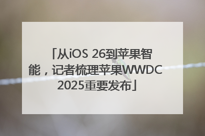 从iOS 26到苹果智能，记者梳理苹果WWDC 2025重要发布