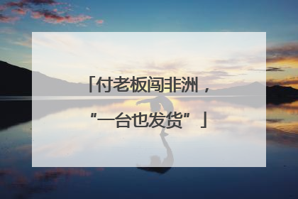 付老板闯非洲，“一台也发货”