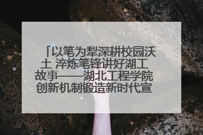 以笔为犁深耕校园沃土 淬炼笔锋讲好湖工故事——湖北工程学院创新机制锻造新时代宣传“轻骑兵”