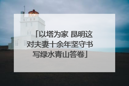 以塔为家 昆明这对夫妻十余年坚守书写绿水青山答卷