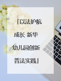 以法护航成长 新华幼儿园创新普法实践