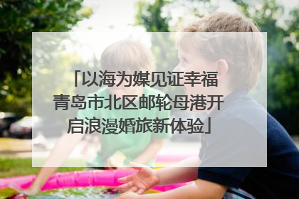 以海为媒见证幸福 青岛市北区邮轮母港开启浪漫婚旅新体验