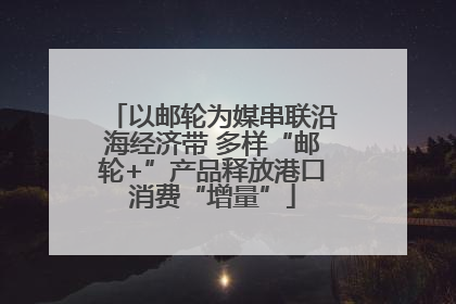 以邮轮为媒串联沿海经济带 多样“邮轮+”产品释放港口消费“增量”