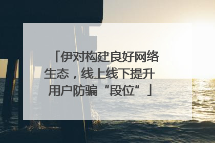 伊对构建良好网络生态，线上线下提升用户防骗“段位”