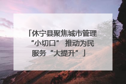 休宁县聚焦城市管理“小切口” 推动为民服务“大提升”